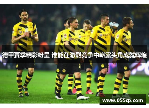 德甲赛季精彩纷呈 谁能在激烈竞争中崭露头角成就辉煌