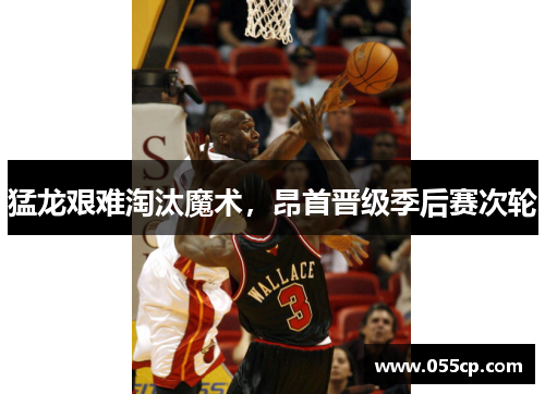 猛龙艰难淘汰魔术，昂首晋级季后赛次轮