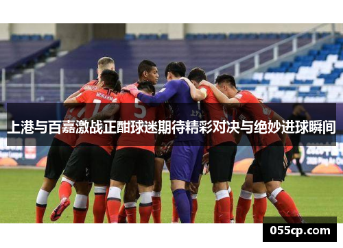上港与百嘉激战正酣球迷期待精彩对决与绝妙进球瞬间