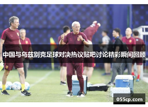 中国与乌兹别克足球对决热议贴吧讨论精彩瞬间回顾