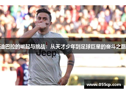 迪巴拉的崛起与挑战：从天才少年到足球巨星的奋斗之路
