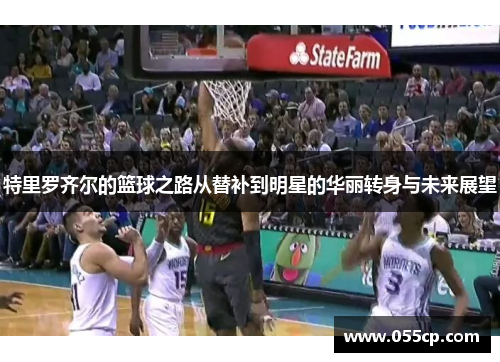 特里罗齐尔的篮球之路从替补到明星的华丽转身与未来展望