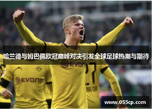 哈兰德与姆巴佩欧冠巅峰对决引发全球足球热潮与期待